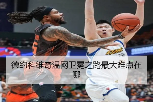 德约科维奇温网卫冕之路最大难点在哪